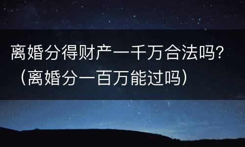 离婚分得财产一千万合法吗？（离婚分一百万能过吗）