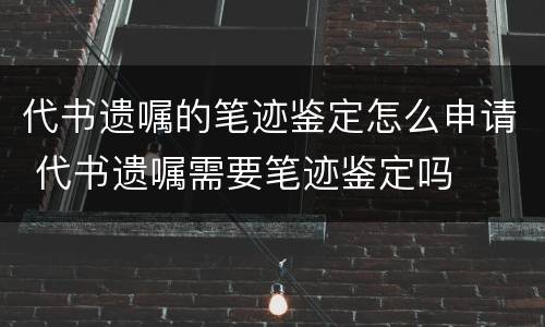 代书遗嘱的笔迹鉴定怎么申请 代书遗嘱需要笔迹鉴定吗