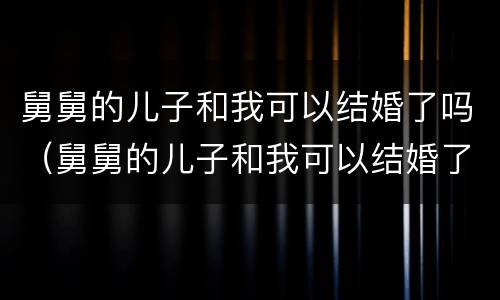 舅舅的儿子和我可以结婚了吗（舅舅的儿子和我可以结婚了吗小说）