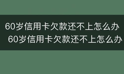 60岁信用卡欠款还不上怎么办 60岁信用卡欠款还不上怎么办呢
