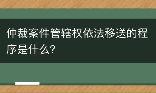仲裁案件管辖权依法移送的程序是什么？