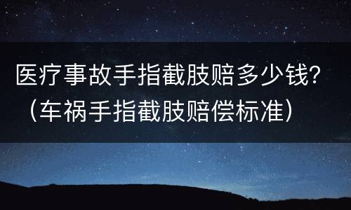 医疗事故手指截肢赔多少钱？（车祸手指截肢赔偿标准）