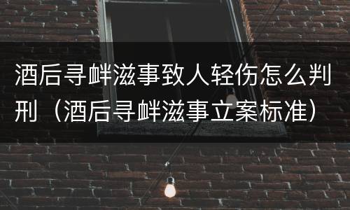 酒后寻衅滋事致人轻伤怎么判刑（酒后寻衅滋事立案标准）