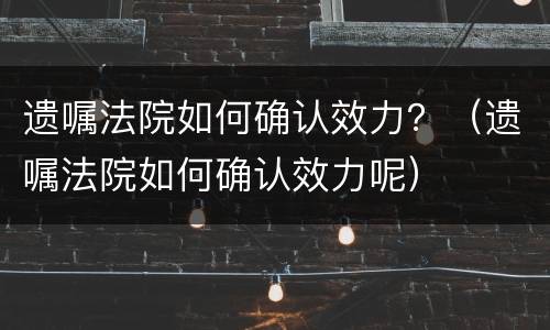 遗嘱法院如何确认效力？（遗嘱法院如何确认效力呢）