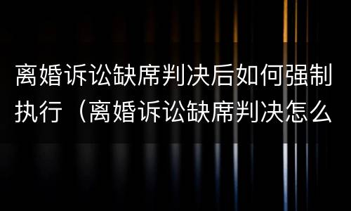 离婚诉讼缺席判决后如何强制执行（离婚诉讼缺席判决怎么判）