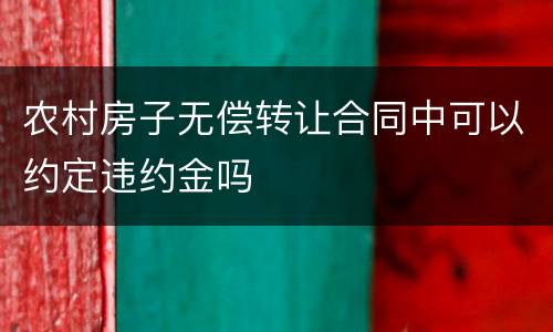 农村房子无偿转让合同中可以约定违约金吗