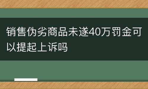 销售伪劣商品未遂40万罚金可以提起上诉吗
