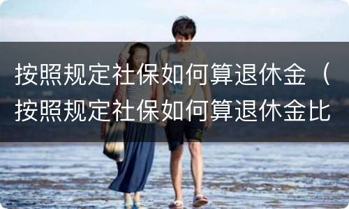 按照规定社保如何算退休金（按照规定社保如何算退休金比例）