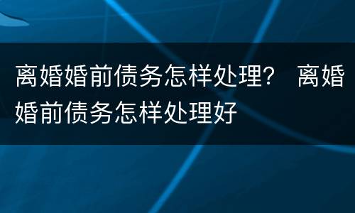 离婚婚前债务怎样处理？ 离婚婚前债务怎样处理好