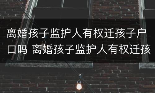 离婚孩子监护人有权迁孩子户口吗 离婚孩子监护人有权迁孩子户口吗
