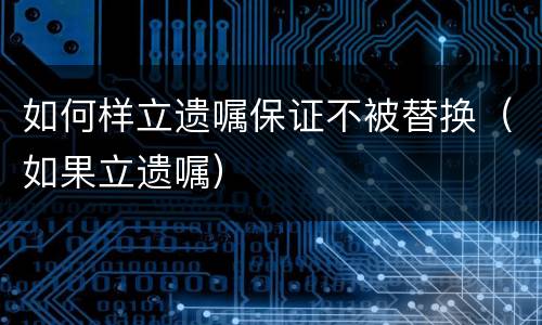 如何样立遗嘱保证不被替换（如果立遗嘱）