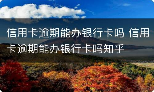 信用卡逾期能办银行卡吗 信用卡逾期能办银行卡吗知乎