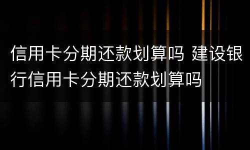 信用卡分期还款划算吗 建设银行信用卡分期还款划算吗