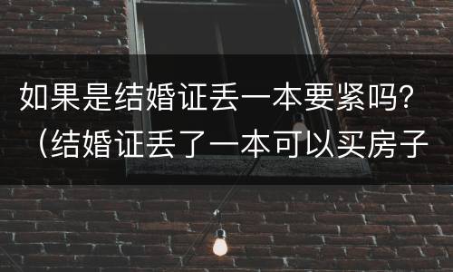 如果是结婚证丢一本要紧吗？（结婚证丢了一本可以买房子吗）