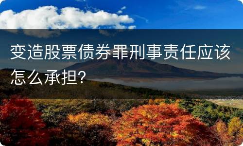 变造股票债券罪刑事责任应该怎么承担？