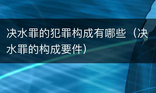 决水罪的犯罪构成有哪些（决水罪的构成要件）