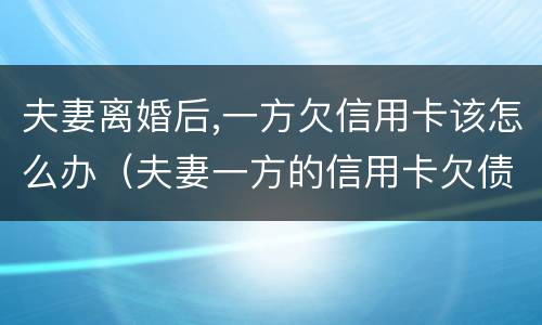 夫妻离婚后,一方欠信用卡该怎么办（夫妻一方的信用卡欠债能离婚门吗?）