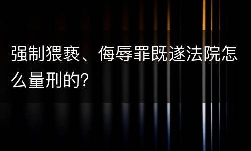 强制猥亵、侮辱罪既遂法院怎么量刑的？