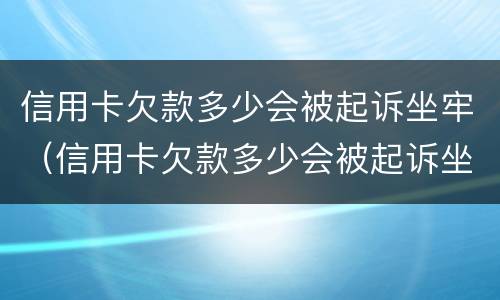 信用卡欠款多少会被起诉坐牢（信用卡欠款多少会被起诉坐牢吗）