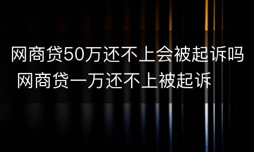 网商贷50万还不上会被起诉吗 网商贷一万还不上被起诉
