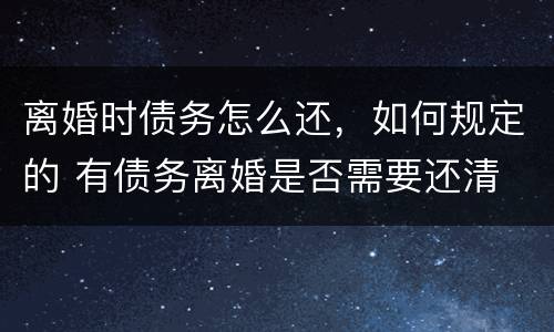 离婚时债务怎么还，如何规定的 有债务离婚是否需要还清