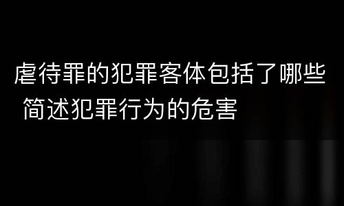 虐待罪的犯罪客体包括了哪些 简述犯罪行为的危害