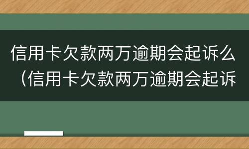 信用卡欠款两万逾期会起诉么（信用卡欠款两万逾期会起诉么嘛）