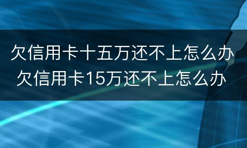 欠信用卡十五万还不上怎么办 欠信用卡15万还不上怎么办