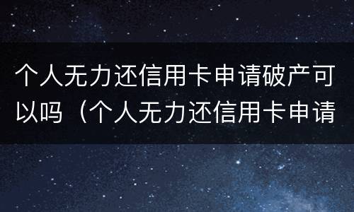 个人无力还信用卡申请破产可以吗（个人无力还信用卡申请破产可以吗怎么办）