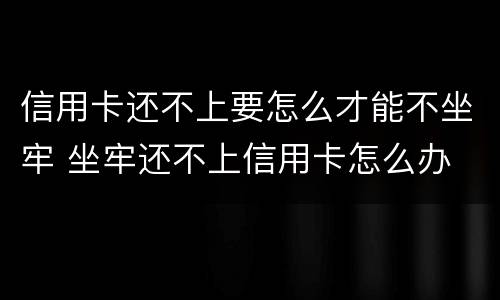 信用卡还不上要怎么才能不坐牢 坐牢还不上信用卡怎么办