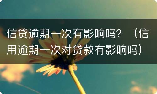 信贷逾期一次有影响吗？（信用逾期一次对贷款有影响吗）