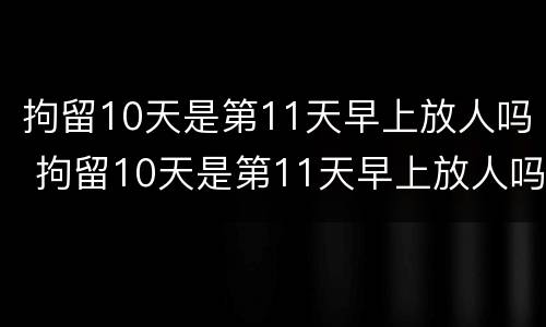 拘留10天是第11天早上放人吗 拘留10天是第11天早上放人吗