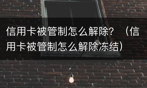 信用卡被管制怎么解除？（信用卡被管制怎么解除冻结）
