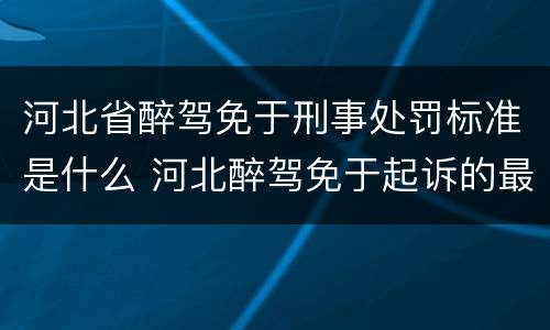 河北省醉驾免于刑事处罚标准是什么 河北醉驾免于起诉的最新规定