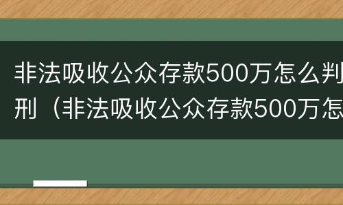 非法吸收公众存款500万怎么判刑（非法吸收公众存款500万怎么判刑的）