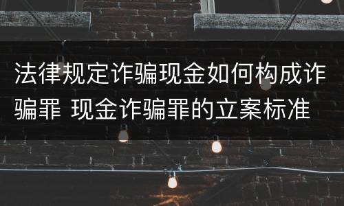 法律规定诈骗现金如何构成诈骗罪 现金诈骗罪的立案标准