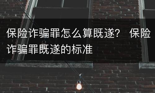 保险诈骗罪怎么算既遂？ 保险诈骗罪既遂的标准