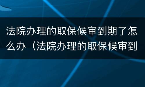 法院办理的取保候审到期了怎么办（法院办理的取保候审到期了怎么办啊）