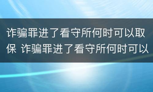 诈骗罪进了看守所何时可以取保 诈骗罪进了看守所何时可以取保呢