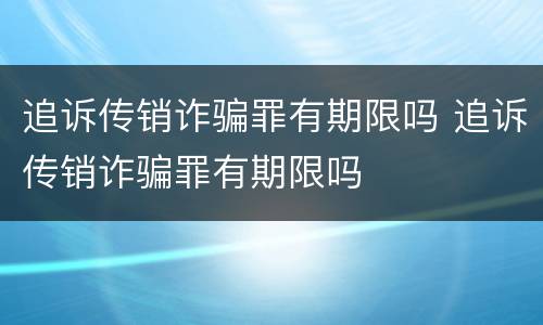 追诉传销诈骗罪有期限吗 追诉传销诈骗罪有期限吗