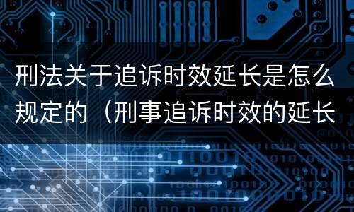 刑法关于追诉时效延长是怎么规定的（刑事追诉时效的延长）