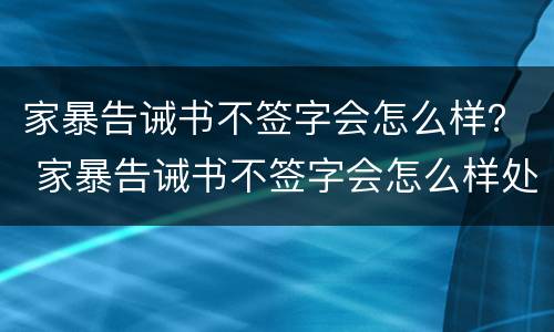 家暴告诫书不签字会怎么样？ 家暴告诫书不签字会怎么样处理