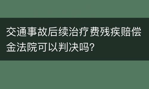 交通事故后续治疗费残疾赔偿金法院可以判决吗？