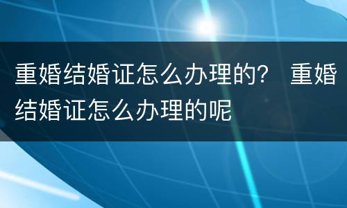 重婚结婚证怎么办理的？ 重婚结婚证怎么办理的呢