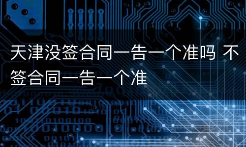 天津没签合同一告一个准吗 不签合同一告一个准