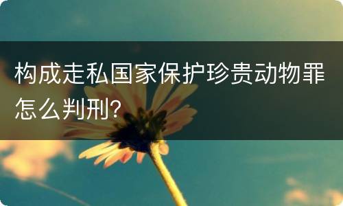 构成走私国家保护珍贵动物罪怎么判刑？