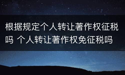 根据规定个人转让著作权征税吗 个人转让著作权免征税吗