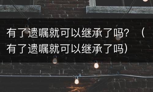 有了遗嘱就可以继承了吗？（有了遗嘱就可以继承了吗）