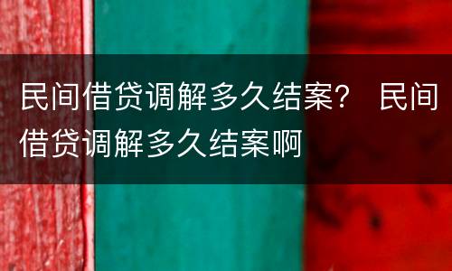 民间借贷调解多久结案？ 民间借贷调解多久结案啊