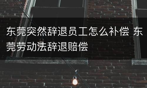 东莞突然辞退员工怎么补偿 东莞劳动法辞退赔偿